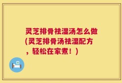 灵芝排骨祛湿汤怎么做(灵芝排骨汤祛湿配方，轻松在家煮！)