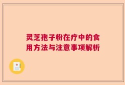 灵芝孢子粉在疗中的食用方法与注意事项解析