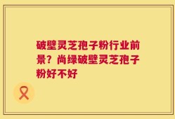 破壁灵芝孢子粉行业前景？尚绿破壁灵芝孢子粉好不好