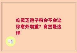 吃灵芝孢子粉会不会让你意外增重？竟然是这样