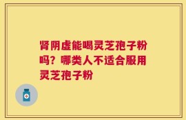 肾阴虚能喝灵芝孢子粉吗？哪类人不适合服用灵芝孢子粉