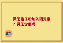 灵芝孢子粉加入硒元素？灵芝含硒吗