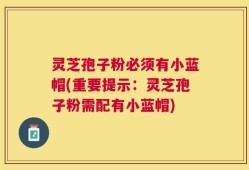 灵芝孢子粉必须有小蓝帽(重要提示：灵芝孢子粉需配有小蓝帽)
