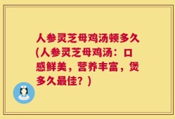人参灵芝母鸡汤顿多久(人参灵芝母鸡汤：口感鲜美，营养丰富，煲多久最佳？)