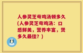 人参灵芝母鸡汤顿多久(人参灵芝母鸡汤：口感鲜美，营养丰富，煲多久最佳？)