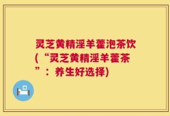 灵芝黄精淫羊藿泡茶饮(“灵芝黄精淫羊藿茶”：养生好选择)