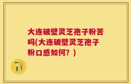 大连破壁灵芝孢子粉苦吗(大连破壁灵芝孢子粉口感如何？)