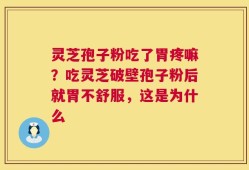 灵芝孢子粉吃了胃疼嘛？吃灵芝破壁孢子粉后就胃不舒服，这是为什么