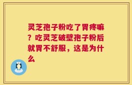 灵芝孢子粉吃了胃疼嘛？吃灵芝破壁孢子粉后就胃不舒服，这是为什么