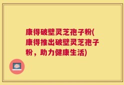 康得破壁灵芝孢子粉(康得推出破壁灵芝孢子粉，助力健康生活)