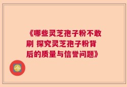 《哪些灵芝孢子粉不敢刷 探究灵芝孢子粉背后的质量与信誉问题》
