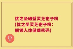 优之圣破壁灵芝孢子粉(优之圣灵芝孢子粉：解锁人体健康密码)