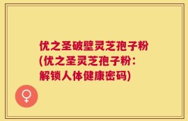 优之圣破壁灵芝孢子粉(优之圣灵芝孢子粉：解锁人体健康密码)