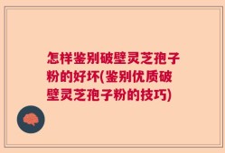 怎样鉴别破壁灵芝孢子粉的好坏(鉴别优质破壁灵芝孢子粉的技巧)