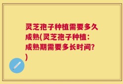 灵芝孢子种植需要多久成熟(灵芝孢子种植：成熟期需要多长时间？)