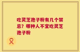 吃灵芝孢子粉有几个禁忌？哪种人不宜吃灵芝孢子粉