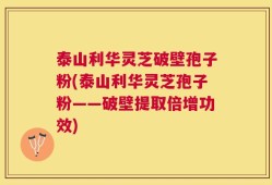 泰山利华灵芝破壁孢子粉(泰山利华灵芝孢子粉——破壁提取倍增功效)
