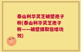 泰山利华灵芝破壁孢子粉(泰山利华灵芝孢子粉——破壁提取倍增功效)