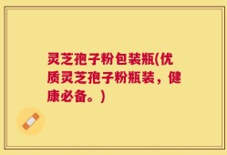 灵芝孢子粉包装瓶(优质灵芝孢子粉瓶装，健康必备。)