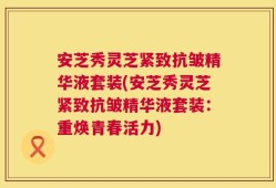 安芝秀灵芝紧致抗皱精华液套装(安芝秀灵芝紧致抗皱精华液套装：重焕青春活力)