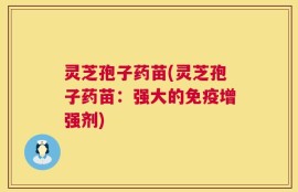 灵芝孢子药苗(灵芝孢子药苗：强大的免疫增强剂)