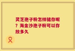 灵芝孢子粉怎样储存呢？海金沙孢子粉可以存放多久
