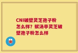 CNI破壁灵芝孢子粉怎么样？赋汤亭灵芝破壁孢子粉怎么样