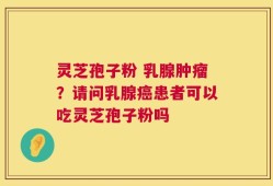 灵芝孢子粉 乳腺肿瘤？请问乳腺癌患者可以吃灵芝孢子粉吗