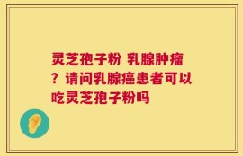 灵芝孢子粉 乳腺肿瘤？请问乳腺癌患者可以吃灵芝孢子粉吗