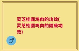 灵芝桂圆鸡肉的功效(灵芝桂圆鸡肉的健康功效)