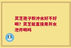 灵芝孢子粉冲水好不好喝？灵芝能直接用开水泡开喝吗