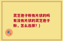 灵芝孢子粉有片状的吗有没有片状的灵芝孢子粉，怎么选择？)