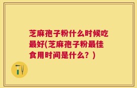 芝麻孢子粉什么时候吃最好(芝麻孢子粉最佳食用时间是什么？)