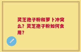 灵芝孢子粉和萝卜冲突么？灵芝孢子粉如何食用？