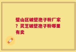 璧山区破壁孢子粉厂家？灵芝破壁孢子粉哪里有卖