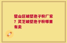 璧山区破壁孢子粉厂家？灵芝破壁孢子粉哪里有卖