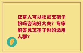 正常人可以吃灵芝孢子粉吗咨询好大夫？专家解答灵芝孢子粉的适用人群？