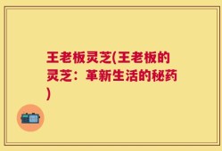 王老板灵芝(王老板的灵芝：革新生活的秘药)