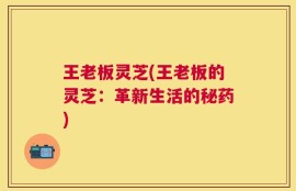 王老板灵芝(王老板的灵芝：革新生活的秘药)