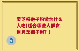 灵芝粉孢子粉适合什么人吃(适合哪些人群食用灵芝孢子粉？)
