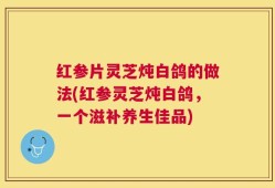 红参片灵芝炖白鸽的做法(红参灵芝炖白鸽，一个滋补养生佳品)