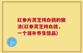 红参片灵芝炖白鸽的做法(红参灵芝炖白鸽，一个滋补养生佳品)