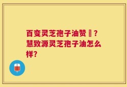百变灵芝孢子油赞啂？慧致源灵芝孢子油怎么样？