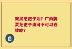 双灵芝孢子油？广药牌灵芝孢子油可不可以连续吃？
