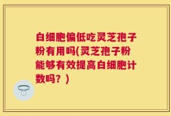 白细胞偏低吃灵芝孢子粉有用吗(灵芝孢子粉能够有效提高白细胞计数吗？)