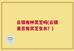 云镇有种灵芝吗(云镇是否有灵芝生长？)