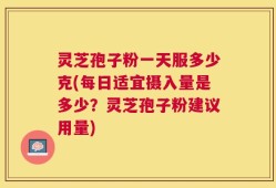 灵芝孢子粉一天服多少克(每日适宜摄入量是多少？灵芝孢子粉建议用量)