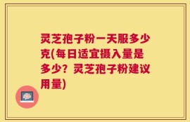 灵芝孢子粉一天服多少克(每日适宜摄入量是多少？灵芝孢子粉建议用量)