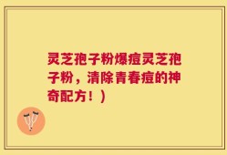 灵芝孢子粉爆痘灵芝孢子粉，清除青春痘的神奇配方！)