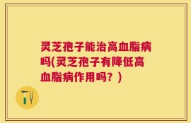 灵芝孢子能治高血脂病吗(灵芝孢子有降低高血脂病作用吗？)